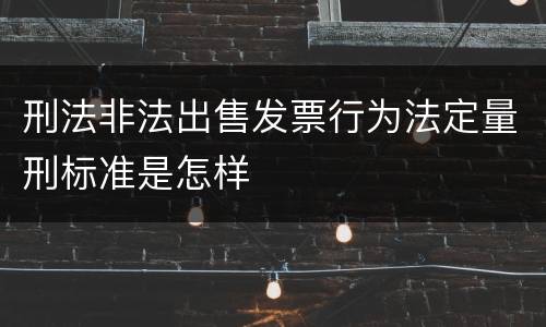 刑法非法出售发票行为法定量刑标准是怎样