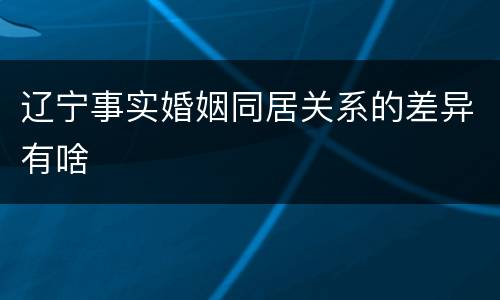 辽宁事实婚姻同居关系的差异有啥