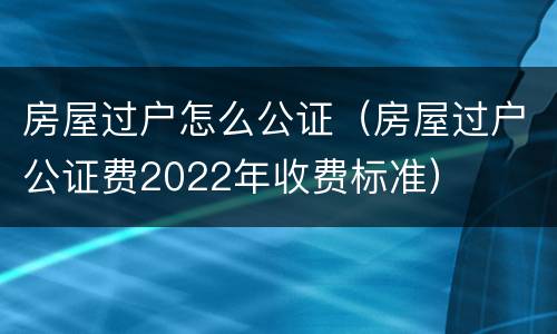 房屋过户怎么公证（房屋过户公证费2022年收费标准）