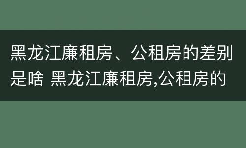 黑龙江廉租房、公租房的差别是啥 黑龙江廉租房,公租房的差别是啥啊