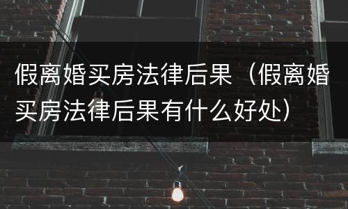 假离婚买房法律后果（假离婚买房法律后果有什么好处）