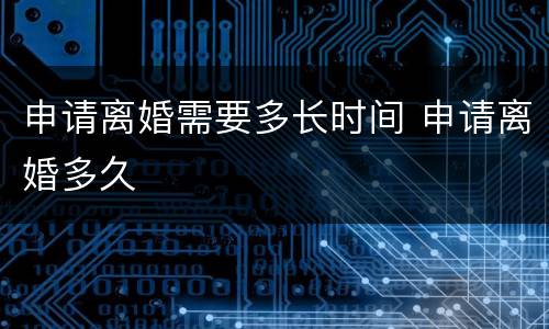 申请离婚需要多长时间 申请离婚多久