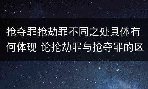 抢夺罪抢劫罪不同之处具体有何体现 论抢劫罪与抢夺罪的区别