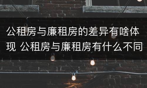 公租房与廉租房的差异有啥体现 公租房与廉租房有什么不同