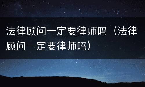 法律顾问一定要律师吗（法律顾问一定要律师吗）