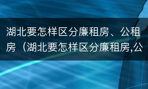 湖北要怎样区分廉租房、公租房（湖北要怎样区分廉租房,公租房和商品房）
