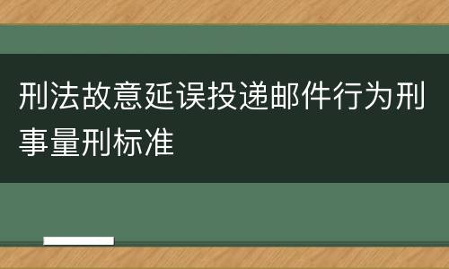 刑法故意延误投递邮件行为刑事量刑标准