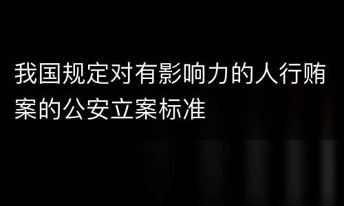 我国规定对有影响力的人行贿案的公安立案标准