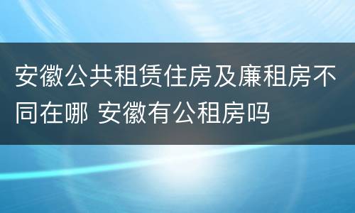安徽公共租赁住房及廉租房不同在哪 安徽有公租房吗