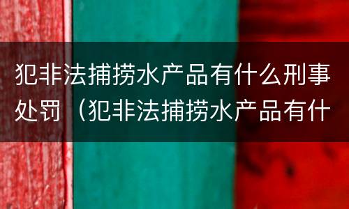 犯非法捕捞水产品有什么刑事处罚（犯非法捕捞水产品有什么刑事处罚案例）