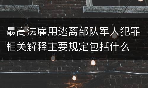 最高法雇用逃离部队军人犯罪相关解释主要规定包括什么