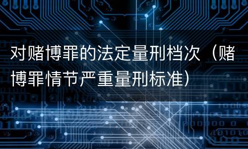 对赌博罪的法定量刑档次（赌博罪情节严重量刑标准）