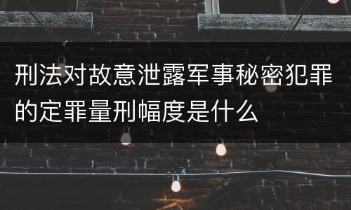刑法对故意泄露军事秘密犯罪的定罪量刑幅度是什么