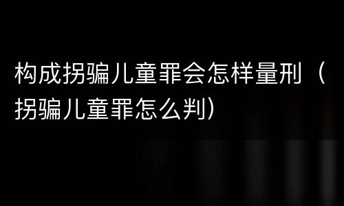 构成拐骗儿童罪会怎样量刑（拐骗儿童罪怎么判）