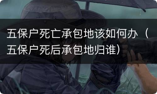 五保户死亡承包地该如何办（五保户死后承包地归谁）