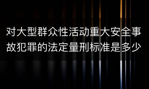 对大型群众性活动重大安全事故犯罪的法定量刑标准是多少