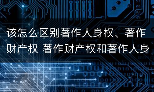 该怎么区别著作人身权、著作财产权 著作财产权和著作人身权