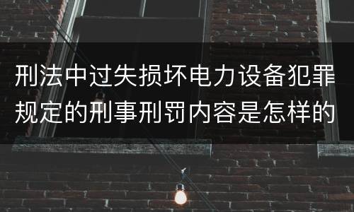刑法中过失损坏电力设备犯罪规定的刑事刑罚内容是怎样的