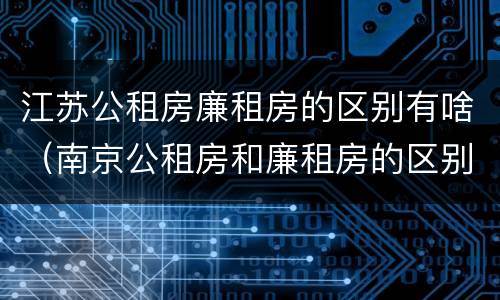 江苏公租房廉租房的区别有啥（南京公租房和廉租房的区别）