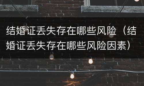 结婚证丢失存在哪些风险（结婚证丢失存在哪些风险因素）