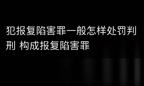 犯报复陷害罪一般怎样处罚判刑 构成报复陷害罪