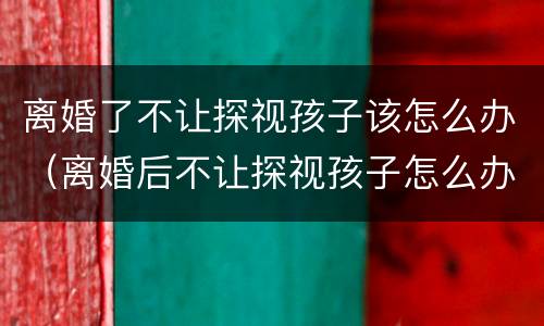 离婚了不让探视孩子该怎么办（离婚后不让探视孩子怎么办）
