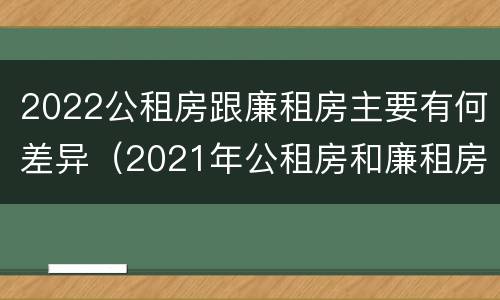 2022公租房跟廉租房主要有何差异（2021年公租房和廉租房有什么区别）