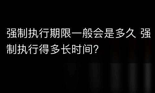 强制执行期限一般会是多久 强制执行得多长时间?