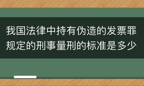 我国法律中持有伪造的发票罪规定的刑事量刑的标准是多少