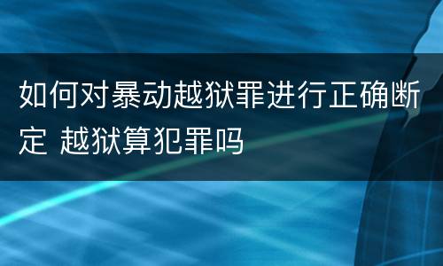如何对暴动越狱罪进行正确断定 越狱算犯罪吗