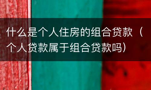 什么是个人住房的组合贷款（个人贷款属于组合贷款吗）