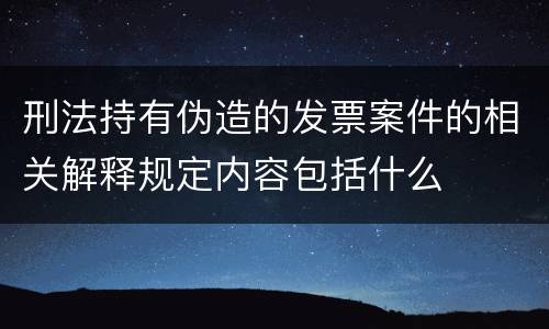 刑法持有伪造的发票案件的相关解释规定内容包括什么