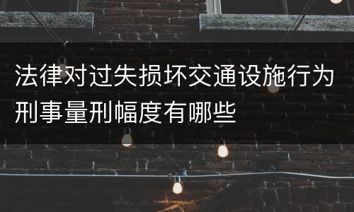 法律对过失损坏交通设施行为刑事量刑幅度有哪些
