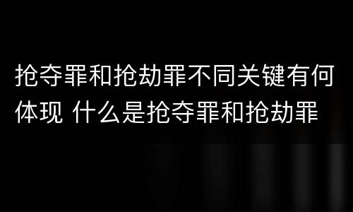 抢夺罪和抢劫罪不同关键有何体现 什么是抢夺罪和抢劫罪