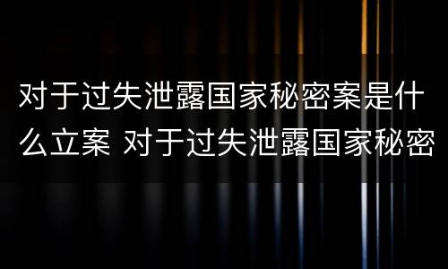 对于过失泄露国家秘密案是什么立案 对于过失泄露国家秘密案是什么立案类型