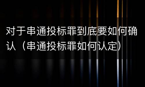 对于串通投标罪到底要如何确认（串通投标罪如何认定）