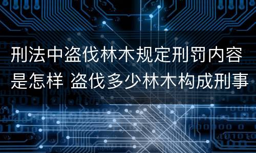 刑法中盗伐林木规定刑罚内容是怎样 盗伐多少林木构成刑事犯罪