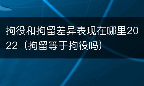 拘役和拘留差异表现在哪里2022（拘留等于拘役吗）