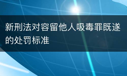 新刑法对容留他人吸毒罪既遂的处罚标准