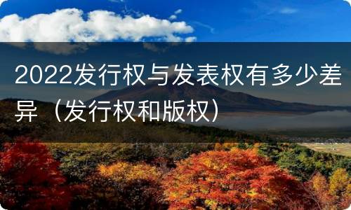 2022发行权与发表权有多少差异（发行权和版权）
