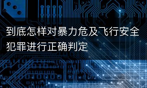 到底怎样对暴力危及飞行安全犯罪进行正确判定