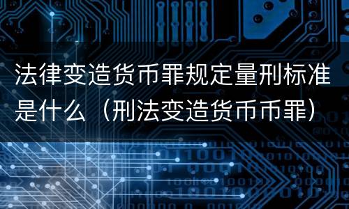 法律变造货币罪规定量刑标准是什么（刑法变造货币币罪）