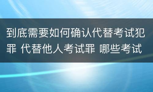 到底需要如何确认代替考试犯罪 代替他人考试罪 哪些考试