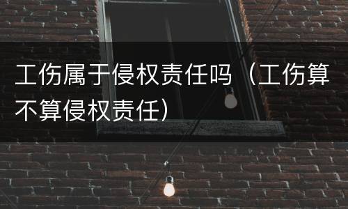 工伤属于侵权责任吗（工伤算不算侵权责任）