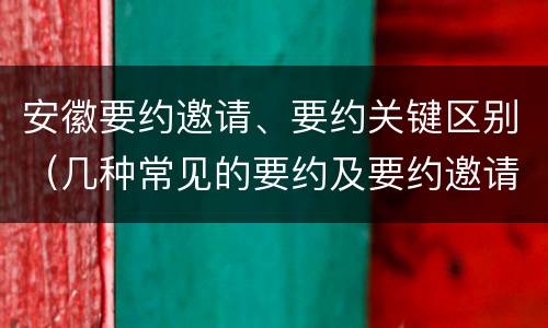 安徽要约邀请、要约关键区别（几种常见的要约及要约邀请）
