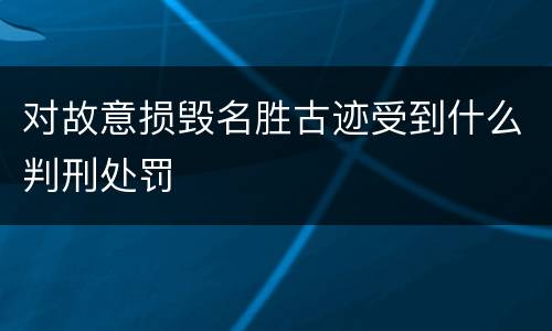 对故意损毁名胜古迹受到什么判刑处罚