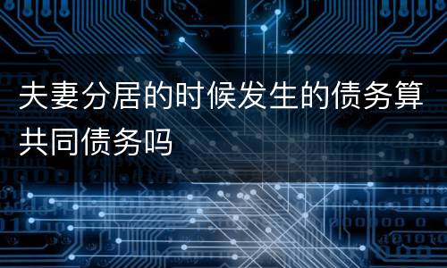 夫妻分居的时候发生的债务算共同债务吗