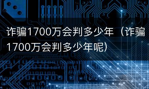 诈骗1700万会判多少年（诈骗1700万会判多少年呢）