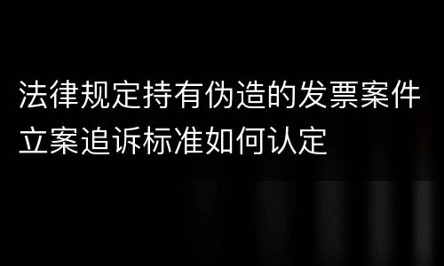 法律规定持有伪造的发票案件立案追诉标准如何认定