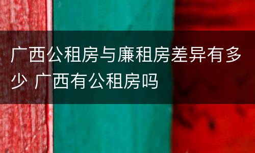 广西公租房与廉租房差异有多少 广西有公租房吗